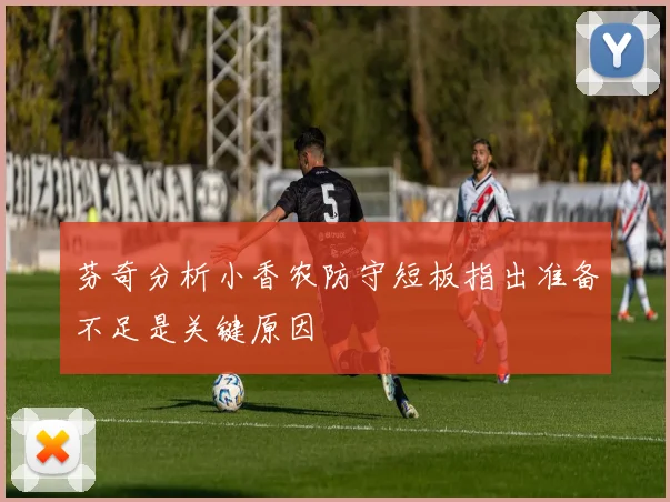 芬奇分析小香农防守短板指出准备不足是关键原因