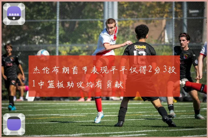 杰伦布朗首节表现平平仅得2分3投1中篮板助攻均有贡献