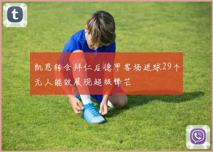 凯恩转会拜仁后德甲客场进球29个无人能敌展现超级锋芒