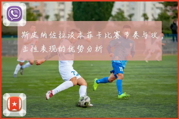 斯皮纳佐拉谈本菲卡比赛节奏与攻击性表现的优势分析