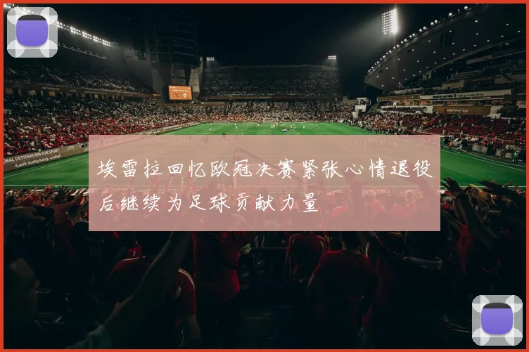 埃雷拉回忆欧冠决赛紧张心情退役后继续为足球贡献力量
