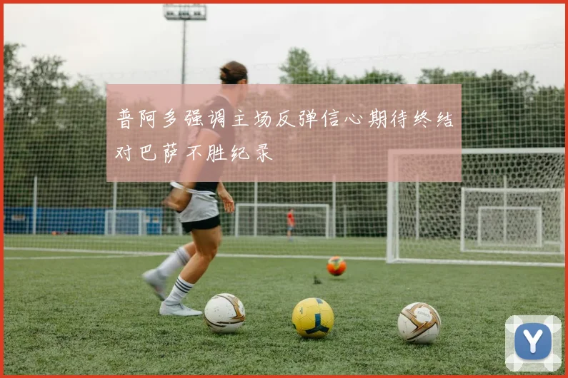 普阿多强调主场反弹信心期待终结对巴萨不胜纪录