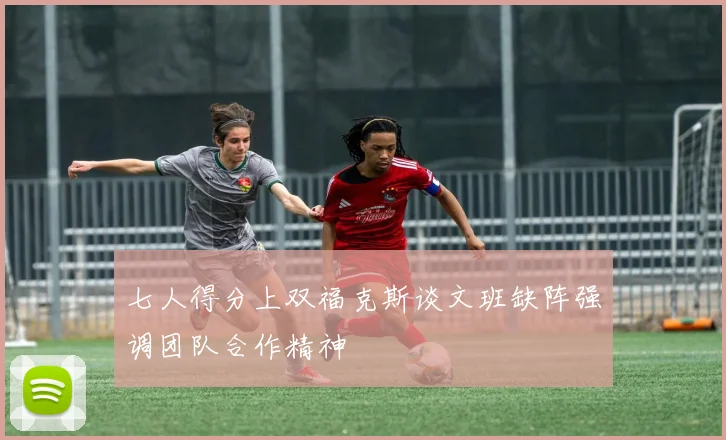 七人得分上双福克斯谈文班缺阵强调团队合作精神