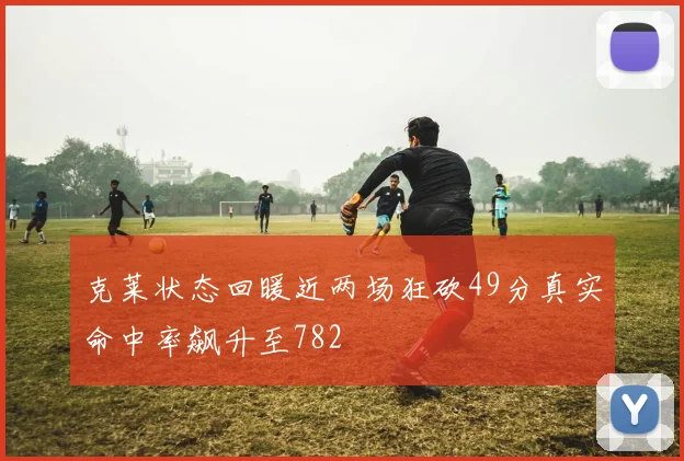 克莱状态回暖近两场狂砍49分真实命中率飙升至782