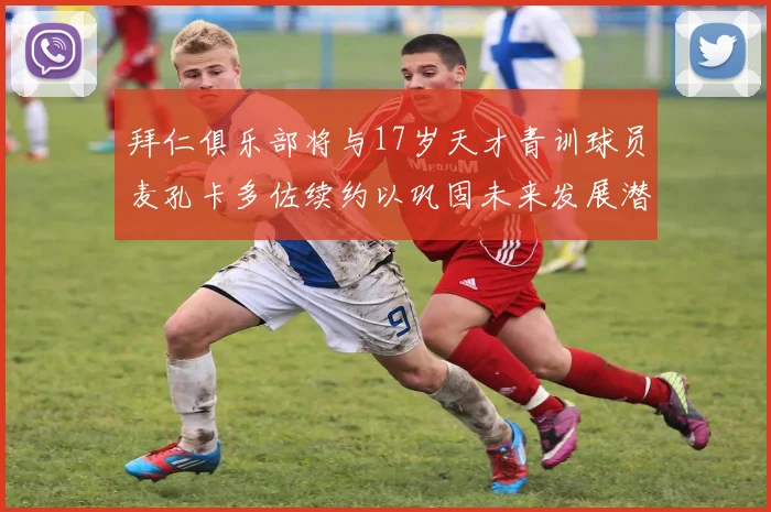 拜仁俱乐部将与17岁天才青训球员麦孔卡多佐续约以巩固未来发展潜力