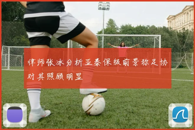 律师张冰分析亚泰保级前景称足协对其照顾明显