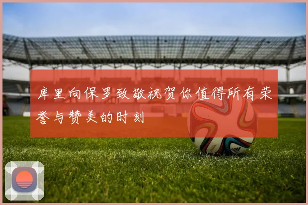 库里向保罗致敬祝贺你值得所有荣誉与赞美的时刻